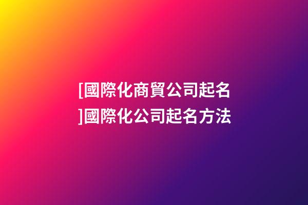 [國際化商貿公司起名]國際化公司起名方法-第1張-公司起名-玄機派